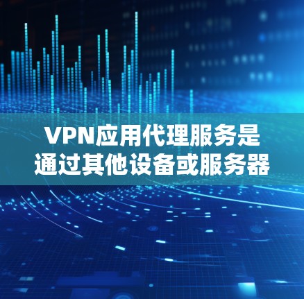 VPN应用代理服务是通过其他设备或服务器代理VPN连接到目标服务器，以解决网络问题。以下是使用VPN代理的具体步骤和建议