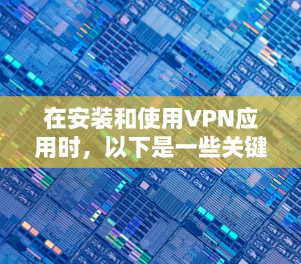 在安装和使用VPN应用时，以下是一些关键步骤和信息