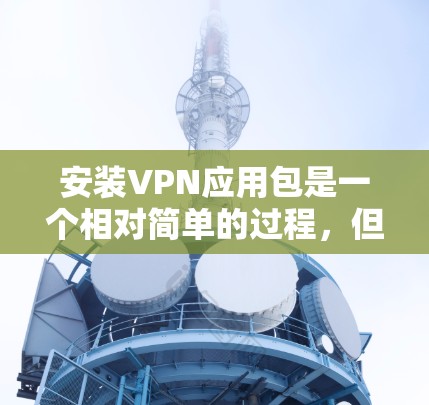 安装VPN应用包是一个相对简单的过程，但需要仔细检查每个步骤，确保顺利安装和使用，避免遇到问题。以下是详细指南
