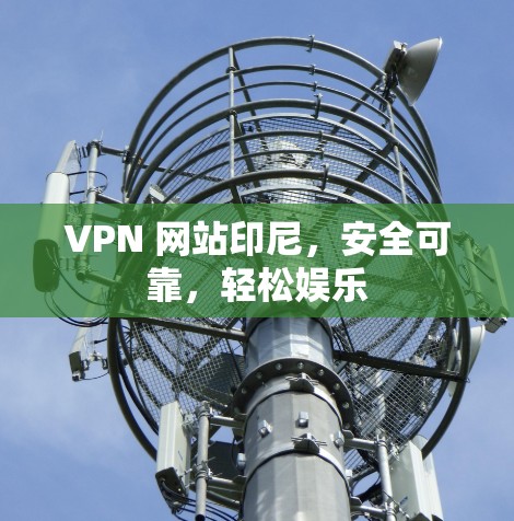 VPN 网站印尼，安全可靠，轻松娱乐