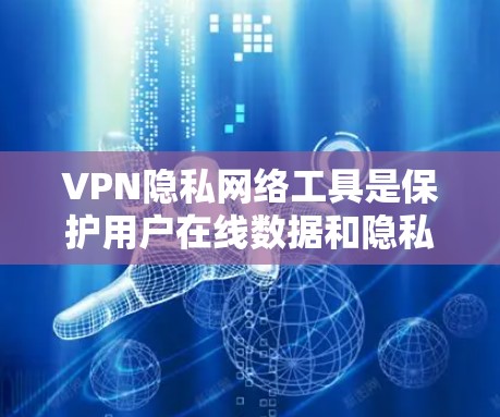 VPN隐私网络工具是保护用户在线数据和隐私的重要手段，主要包括以下几个主要类别