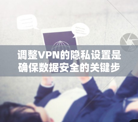 调整VPN的隐私设置是确保数据安全的关键步骤。以下是一些具体的调整技巧和步骤