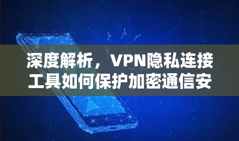 深度解析，VPN隐私连接工具如何保护加密通信安全