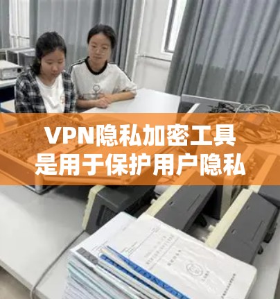 VPN隐私加密工具是用于保护用户隐私和数据安全的网络服务。以下是关于这些工具的详细总结和分析