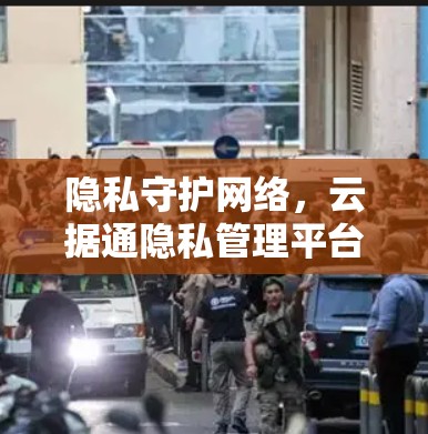 隐私守护网络，云据通隐私管理平台