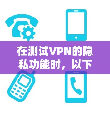 在测试VPN的隐私功能时，以下是一个系统化的步骤指南，帮助您全面理解和验证这些功能