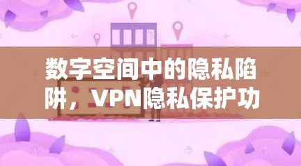 数字空间中的隐私陷阱，VPN隐私保护功能的挑战
