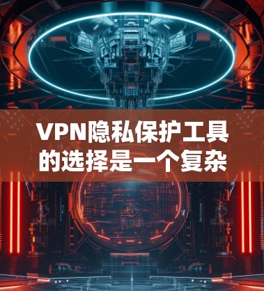 VPN隐私保护工具的选择是一个复杂的问题，需要综合考虑多种因素。以下是一些推荐的工具及其特点，帮助用户更好地保护隐私