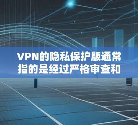 VPN的隐私保护版通常指的是经过严格审查和认证的网络服务，确保用户的信息安全和隐私不受侵犯。以下是一些可靠的大规模VPN平台，这些平台通常会经过国家的相关部门的认证，如中国的网络安全法
