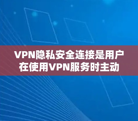 VPN隐私安全连接是用户在使用VPN服务时主动采取的措施，旨在保护个人数据的安全。以下是详细的步骤和建议