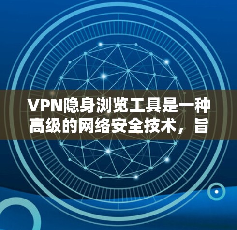 VPN隐身浏览工具是一种高级的网络安全技术，旨在保护用户的数据和隐私，同时提供便捷的网络访问。以下是对该技术的详细解释