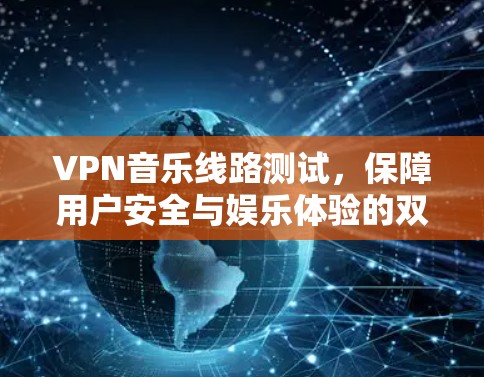 VPN音乐线路测试，保障用户安全与娱乐体验的双刃剑