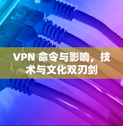 VPN 命令与影响,技术与文化双刃剑 VPN 命令与影响,技术与文化双刃剑