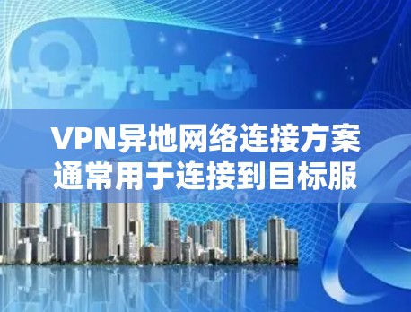 VPN异地网络连接方案通常用于连接到目标服务器或设备上的网络连接。以下是一个基本的步骤指南，帮助你配置VPN在异地网络中的使用