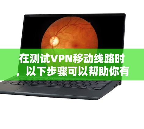 在测试VPN移动线路时，以下步骤可以帮助你有效地进行测试和优化