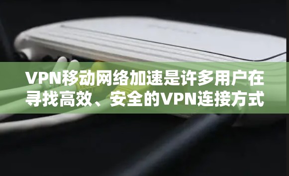 VPN移动网络加速是许多用户在寻找高效、安全的VPN连接方式时可能需要考虑的问题。以下是关于VPN移动网络加速的一些关键点和建议
