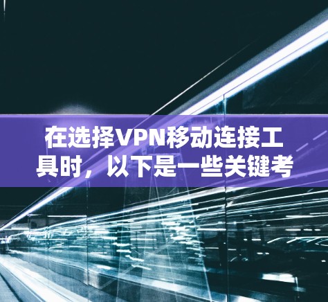 在选择VPN移动连接工具时，以下是一些关键考虑因素和推荐工具
