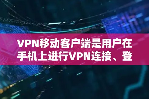 VPN移动客户端是用户在手机上进行VPN连接、登录和使用的一种方式。以下是关于VPN移动客户端的详细介绍