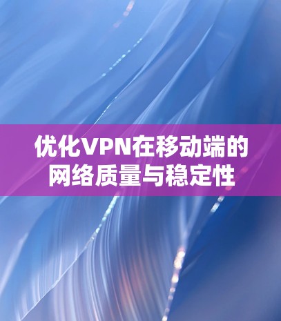 优化VPN在移动端的网络质量与稳定性