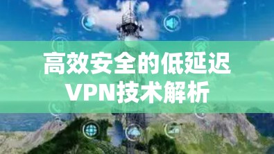 高效安全的低延迟VPN技术解析