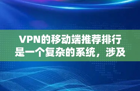 VPN的移动端推荐排行是一个复杂的系统，涉及多个因素的综合考量。以下是一个逐步的指南，帮助你更好地选择适合你的VPN服务