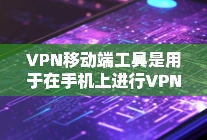 VPN移动端工具是用于在手机上进行VPN传输、访问网站、管理账户等功能的工具。以下是对这些工具的详细介绍和使用指南