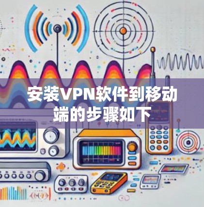 安装VPN软件到移动端的步骤如下