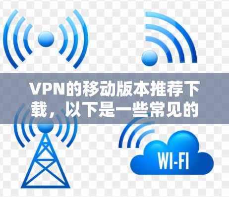 VPN的移动版本推荐下载，以下是一些常见的VPN应用和推荐，帮助您找到适合的移动版VPN