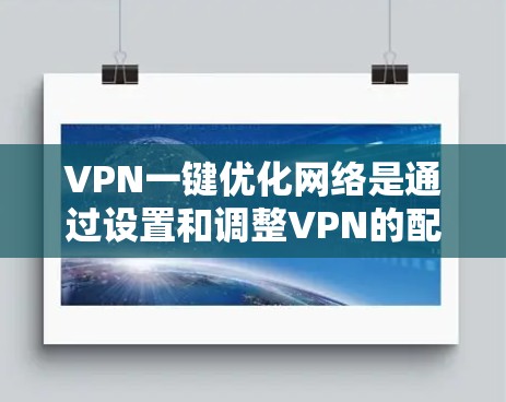 VPN一键优化网络是通过设置和调整VPN的配置，使其能够更高效地管理和优化网络连接的步骤。以下是VPN一键优化的关键步骤