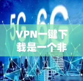 VPN一键下载是一个非常实用的工具，可以帮助用户轻松 accessing网络资源。以下是一些常见的VPN下载步骤和注意事项，帮助您顺利使用VPN下载资料或视频