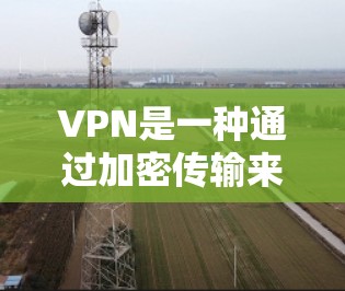 VPN是一种通过加密传输来解决网络连接不畅、数据泄露或版权问题的工具。如果你需要一键免费下载，以下是一些步骤和方法，帮助你轻松使用VPN服务