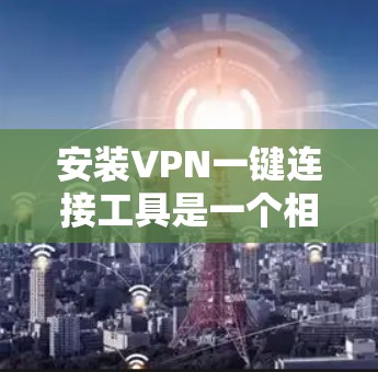 安装VPN一键连接工具是一个相对简单的过程，但需要按照以下步骤进行，以确保所有步骤都正确无误