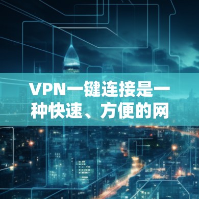 VPN一键连接是一种快速、方便的网络连接方式，帮助用户访问外部网络服务。以下是对VPN一键连接的详细说明