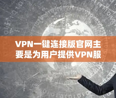 VPN一键连接版官网主要是为用户提供VPN服务的平台，用户可以通过这些网站访问VPN服务。以下是一些主要的VPN官网