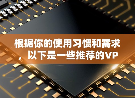 根据你的使用习惯和需求，以下是一些推荐的VPN软件