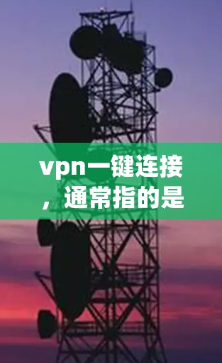 vpn一键连接，通常指的是IATR（Immediate Access to a Tunnel）或VPN技术。以下是它们的区别和用途