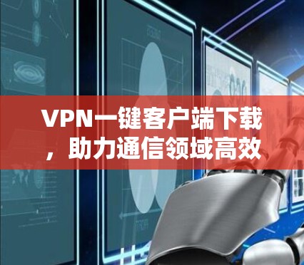 VPN一键客户端下载，助力通信领域高效管理