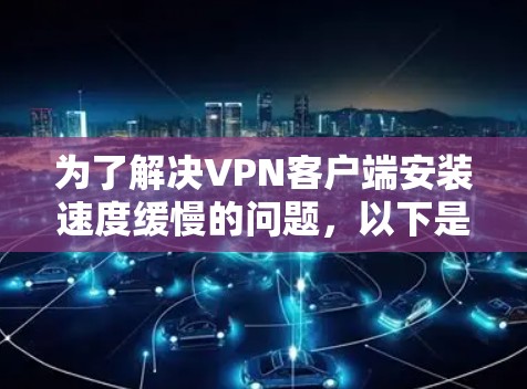 为了解决VPN客户端安装速度缓慢的问题，以下是一步步的解决方案