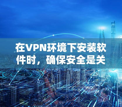 在VPN环境下安装软件时，确保安全是关键。以下是一些常见VPN软件的安装步骤和注意事项