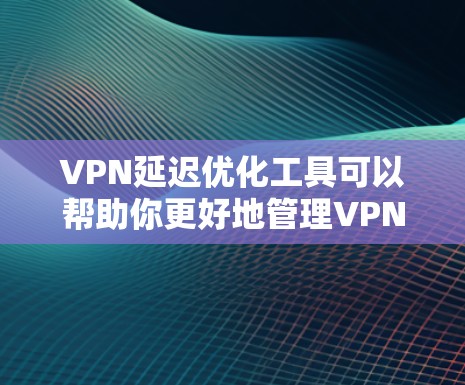 VPN延迟优化工具可以帮助你更好地管理VPN连接，减少延迟并提高连接稳定性。以下是几种常用的VPN延迟优化工具及其使用方法