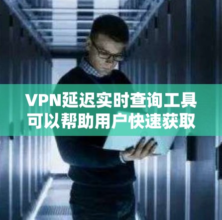 VPN延迟实时查询工具可以帮助用户快速获取最新的网络延迟信息，帮助他们更高效地选择VPN服务。以下是几个常见的VPN延迟查询工具，供您参考