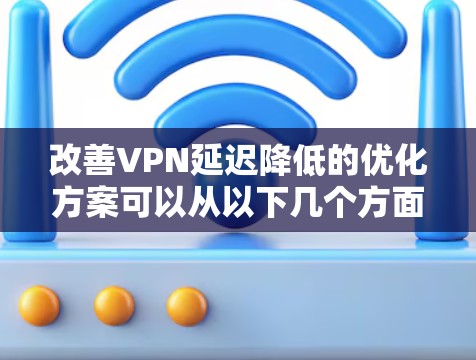 改善VPN延迟降低的优化方案可以从以下几个方面入手