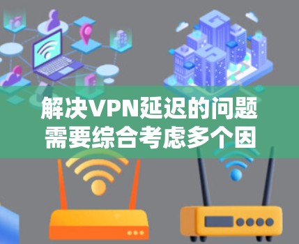 解决VPN延迟的问题需要综合考虑多个因素，包括网络设备、软件优化以及数据备份等。以下是一些有助于降低VPN延迟的方法