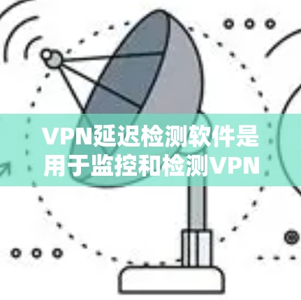 VPN延迟检测软件是用于监控和检测VPN网络延迟的工具，确保网络连接的可靠性和稳定性。以下是详细的步骤指南，帮助您理解和使用延迟检测软件