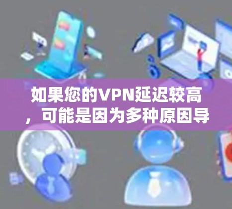 如果您的VPN延迟较高，可能是因为多种原因导致的，以下是一些解决方案