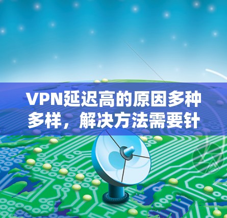 VPN延迟高的原因多种多样，解决方法需要针对不同的原因采取相应的措施。以下是一些常见的原因和解决方法