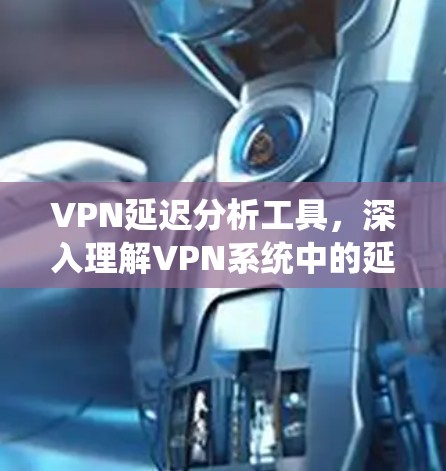 VPN延迟分析工具，深入理解VPN系统中的延迟问题