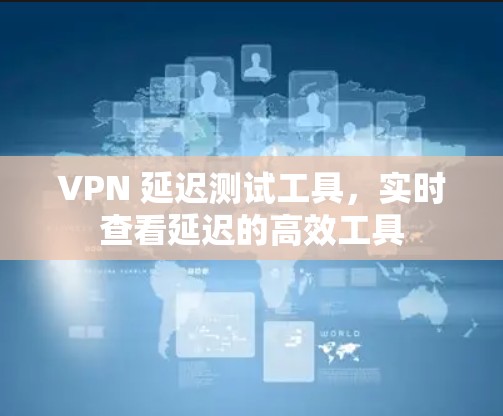 VPN 延迟测试工具，实时查看延迟的高效工具