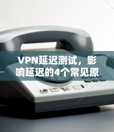 VPN延迟测试，影响延迟的4个常见原因及解决方案