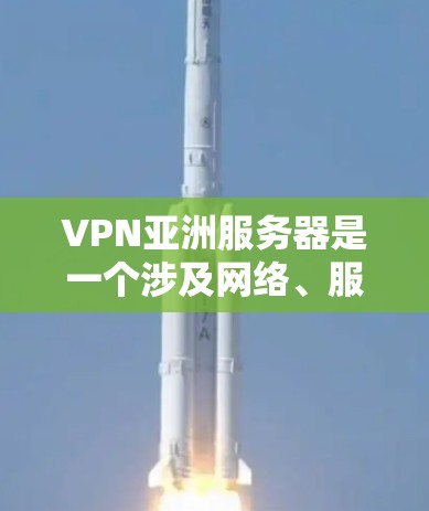 VPN亚洲服务器是一个涉及网络、服务器和网络安全的复杂领域，以下是其核心要素的详细解释